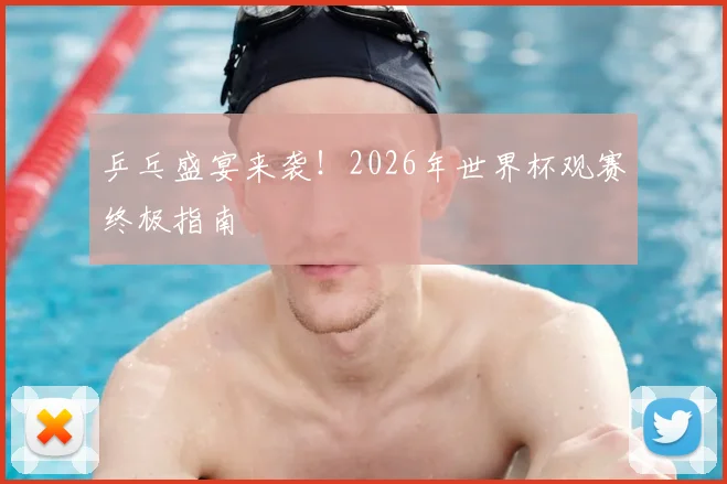乒乓盛宴来袭！2026年世界杯观赛终极指南