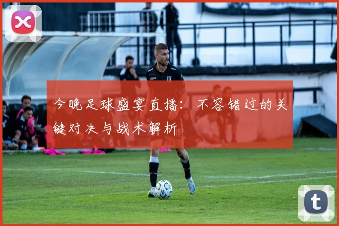 今晚足球盛宴直播:不容错过的关键对决与战术解析