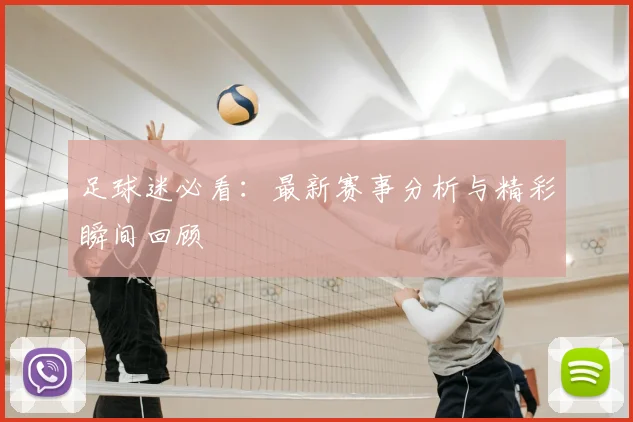 足球迷必看：最新赛事分析与精彩瞬间回顾