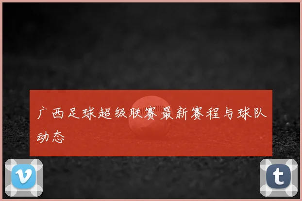 广西足球超级联赛最新赛程与球队动态