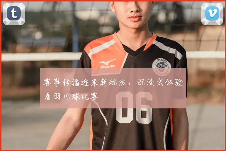 赛事转播迎来新玩法，沉浸式体验看羽毛球比赛