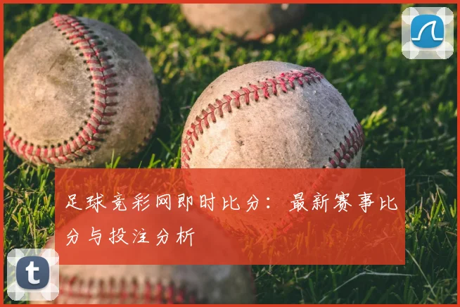 足球竞彩网即时比分：最新赛事比分与投注分析