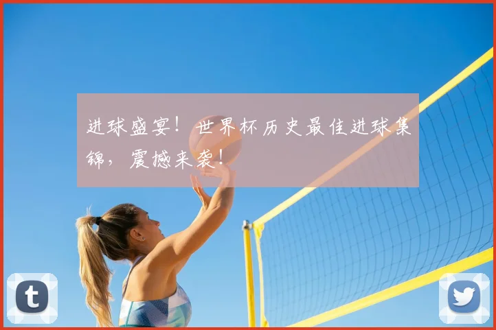 进球盛宴！世界杯历史最佳进球集锦，震撼来袭！