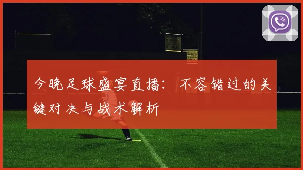 今晚足球盛宴直播：不容错过的关键对决与战术解析