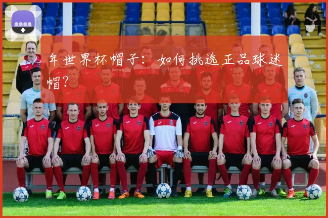 年世界杯帽子:如何挑选正品球迷帽?