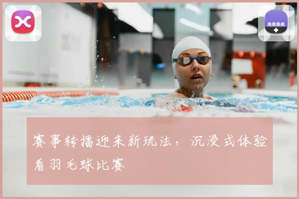 赛事转播迎来新玩法，沉浸式体验看羽毛球比赛
