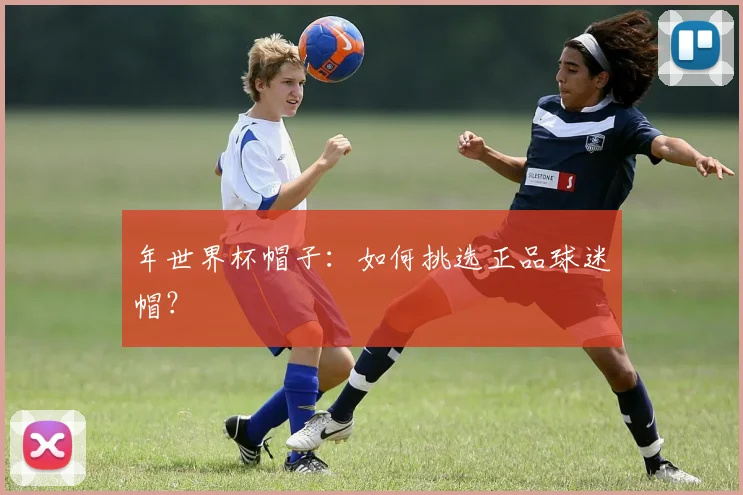年世界杯帽子：如何挑选正品球迷帽？