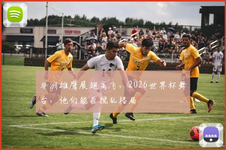 非洲雄鹰展翅高飞，2026世界杯舞台，他们能否搅乱格局