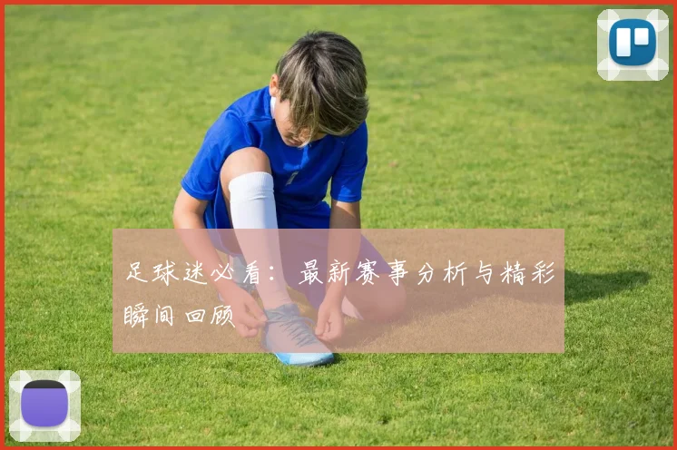 足球迷必看：最新赛事分析与精彩瞬间回顾