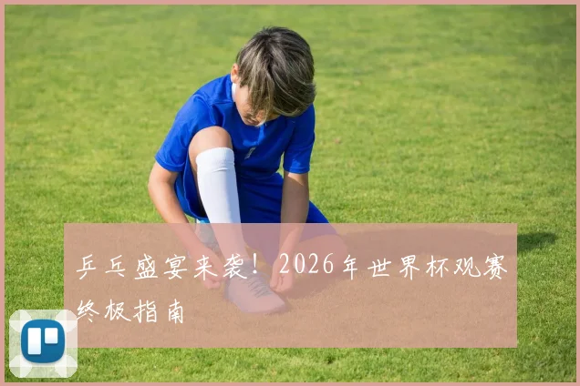 乒乓盛宴来袭！2026年世界杯观赛终极指南